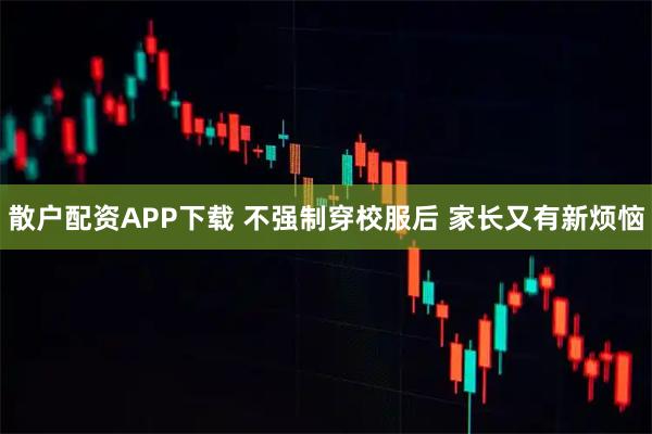 散户配资APP下载 不强制穿校服后 家长又有新烦恼