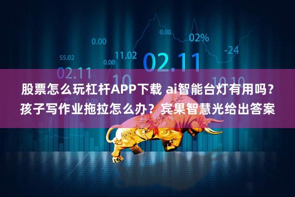 股票怎么玩杠杆APP下载 ai智能台灯有用吗？孩子写作业拖拉怎么办？宾果智慧光给出答案