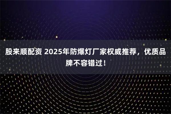 股来顺配资 2025年防爆灯厂家权威推荐，优质品牌不容错过！