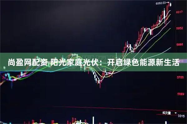尚盈网配资 阳光家庭光伏：开启绿色能源新生活