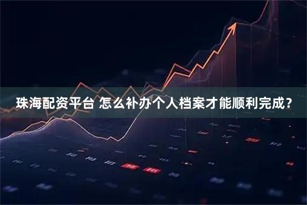 珠海配资平台 怎么补办个人档案才能顺利完成？