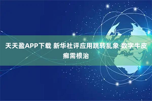 天天盈APP下载 新华社评应用跳转乱象 数字牛皮癣需根治
