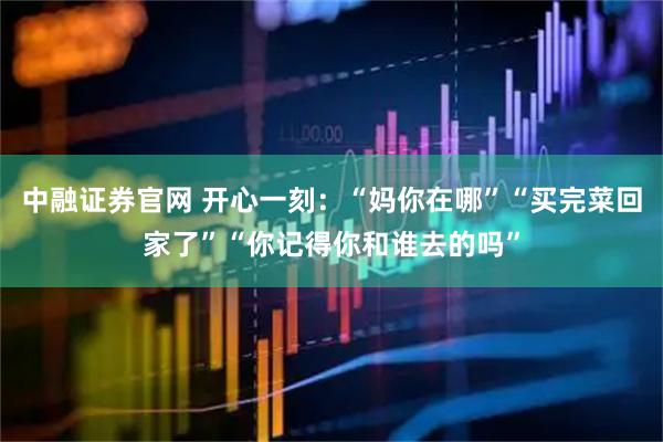 中融证券官网 开心一刻：“妈你在哪”“买完菜回家了”“你记得你和谁去的吗”