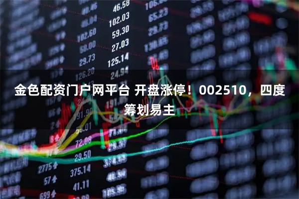 金色配资门户网平台 开盘涨停！002510，四度筹划易主