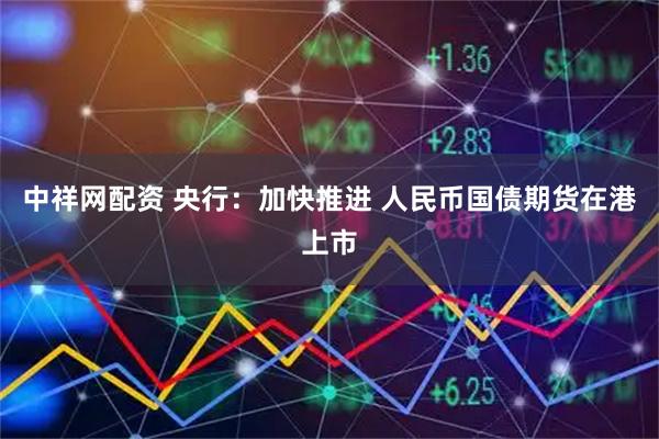 中祥网配资 央行：加快推进 人民币国债期货在港上市