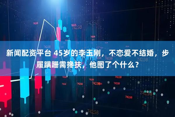 新闻配资平台 45岁的李玉刚，不恋爱不结婚，步履蹒跚需搀扶，他图了个什么？