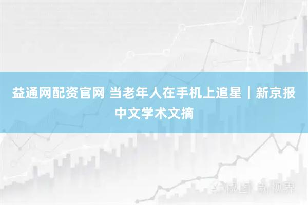 益通网配资官网 当老年人在手机上追星｜新京报中文学术文摘