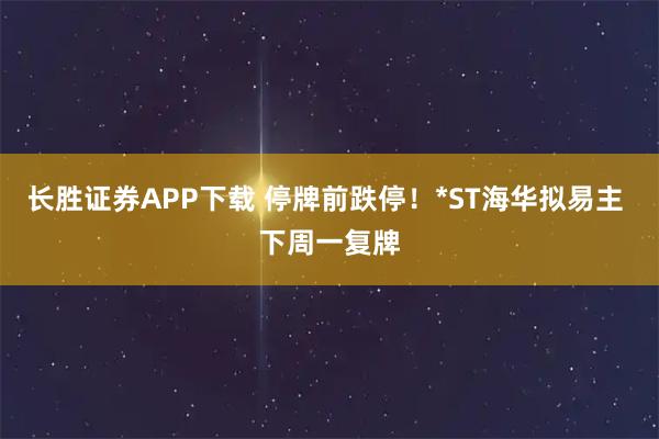 长胜证券APP下载 停牌前跌停！*ST海华拟易主 下周一复牌