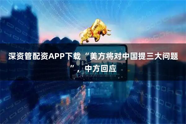 深资管配资APP下载 “美方将对中国提三大问题”，中方回应