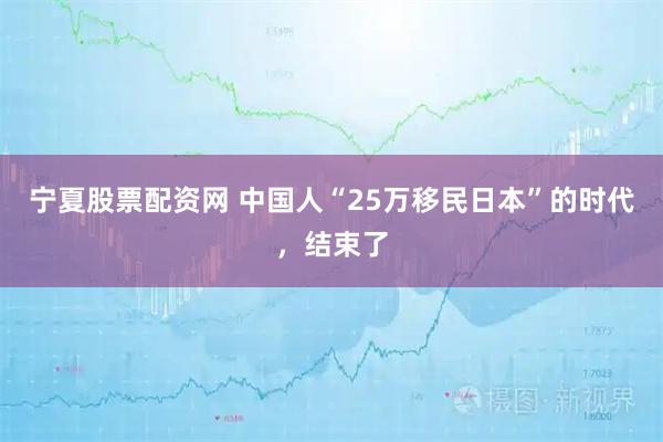 宁夏股票配资网 中国人“25万移民日本”的时代，结束了