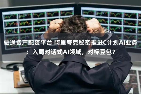 融通资产配资平台 阿里夸克秘密推进C计划AI业务：入局对话式AI领域，对标豆包？