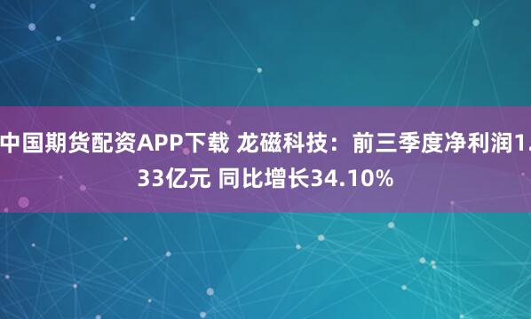 中国期货配资APP下载 龙磁科技：前三季度净利润1.33亿元 同比增长34.10%