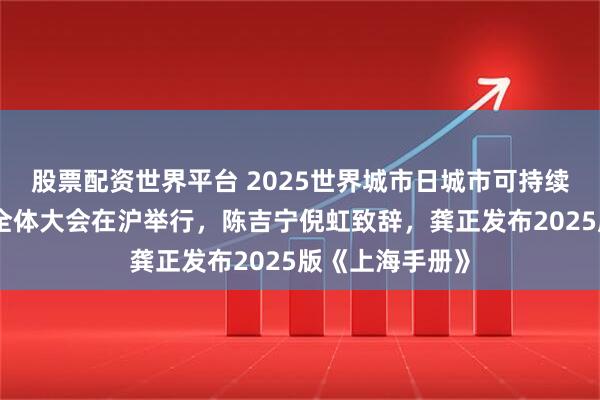 股票配资世界平台 2025世界城市日城市可持续发展全球大会全体大会在沪举行，陈吉宁倪虹致辞，龚正发布2025版《上海手册》