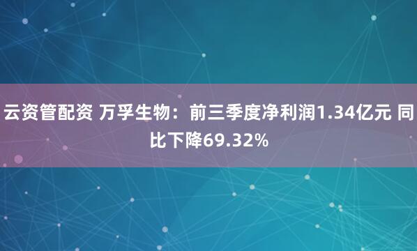 云资管配资 万孚生物：前三季度净利润1.34亿元 同比下降69.32%
