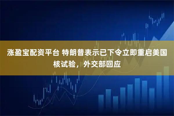涨盈宝配资平台 特朗普表示已下令立即重启美国核试验,外交部回应