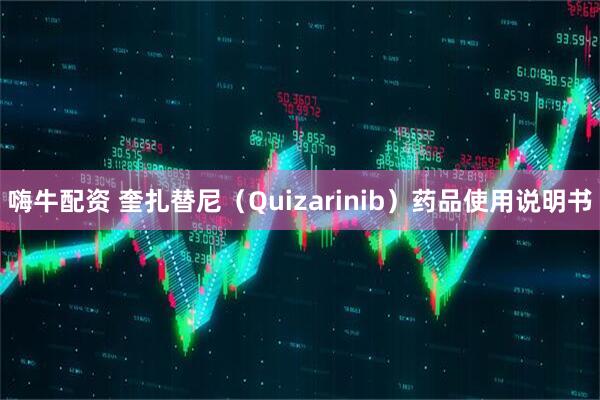 嗨牛配资 奎扎替尼（Quizarinib）药品使用说明书
