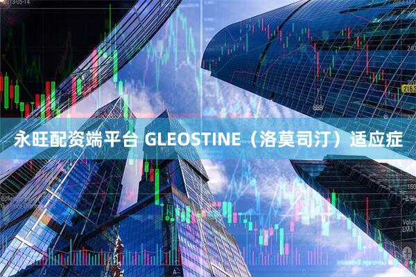 永旺配资端平台 GLEOSTINE（洛莫司汀）适应症