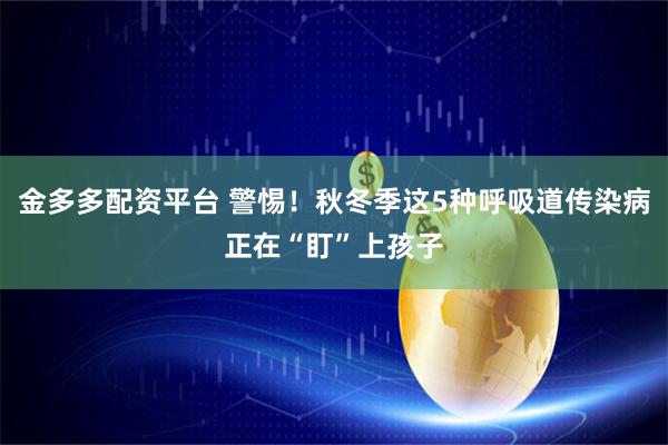 金多多配资平台 警惕！秋冬季这5种呼吸道传染病正在“盯”上孩子
