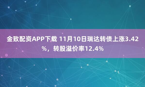 金致配资APP下载 11月10日瑞达转债上涨3.42%，转股溢价率12.4%