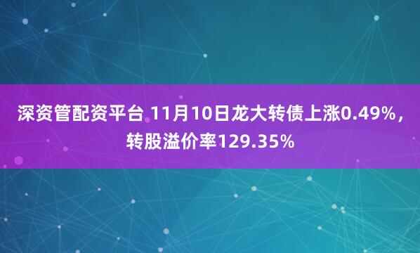 深资管配资平台 11月10日龙大转债上涨0.49%，转股溢价率129.35%