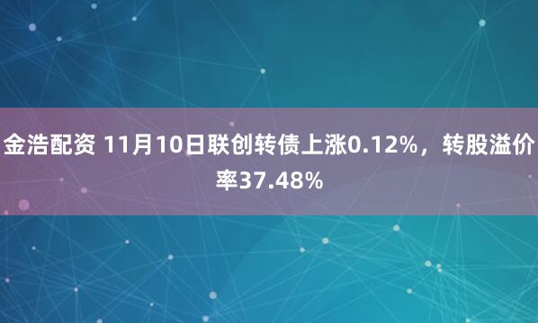 金浩配资 11月10日联创转债上涨0.12%,转股溢价率37.48%