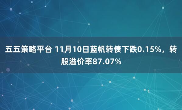 五五策略平台 11月10日蓝帆转债下跌0.15%，转股溢价率87.07%