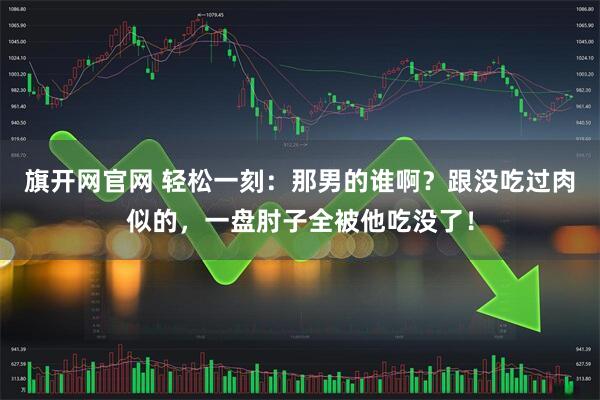 旗开网官网 轻松一刻：那男的谁啊？跟没吃过肉似的，一盘肘子全被他吃没了！