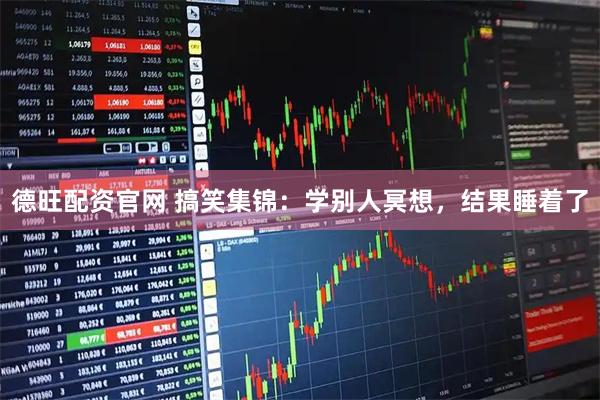 德旺配资官网 搞笑集锦:学别人冥想,结果睡着了