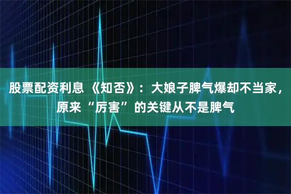 股票配资利息 《知否》：大娘子脾气爆却不当家，原来 “厉害” 的关键从不是脾气