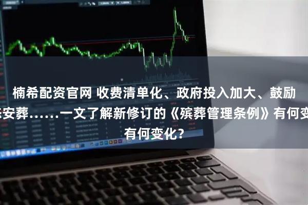 楠希配资官网 收费清单化、政府投入加大、鼓励生态安葬……一文了解新修订的《殡葬管理条例》有何变化？
