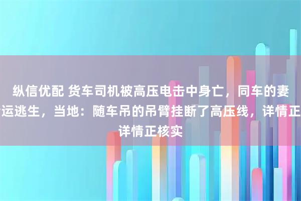纵信优配 货车司机被高压电击中身亡，同车的妻子幸运逃生，当地：随车吊的吊臂挂断了高压线，详情正核实
