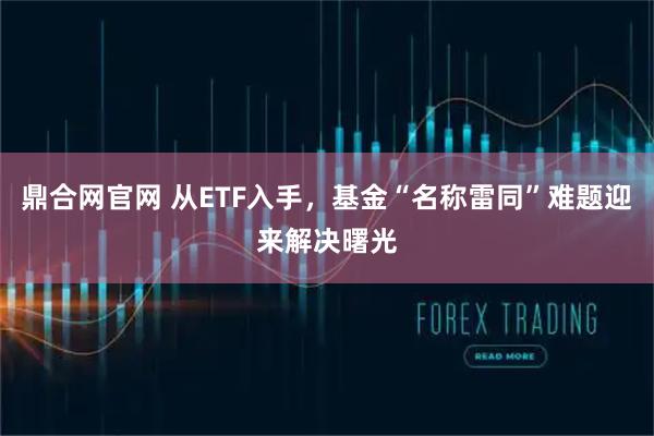 鼎合网官网 从ETF入手，基金“名称雷同”难题迎来解决曙光