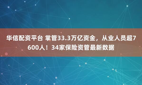 华信配资平台 掌管33.3万亿资金，从业人员超7600人！34家保险资管最新数据