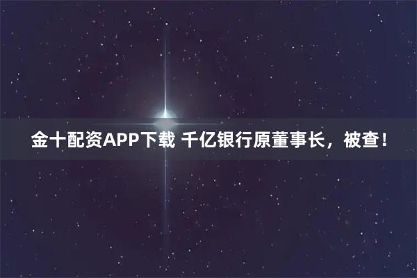 金十配资APP下载 千亿银行原董事长，被查！