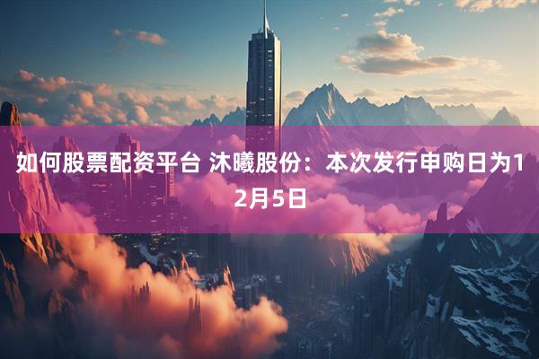 如何股票配资平台 沐曦股份：本次发行申购日为12月5日