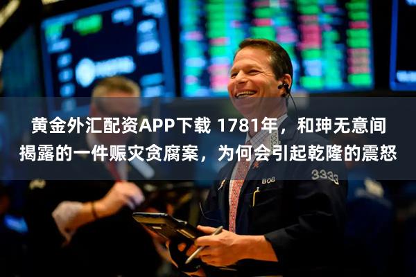 黄金外汇配资APP下载 1781年，和珅无意间揭露的一件赈灾贪腐案，为何会引起乾隆的震怒