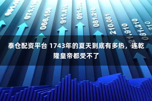 泰仓配资平台 1743年的夏天到底有多热，连乾隆皇帝都受不了