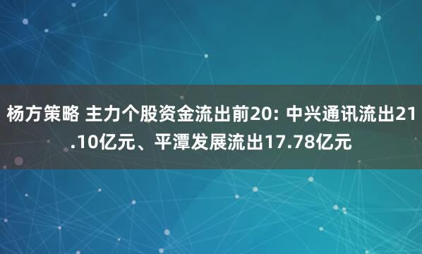 杨方策略 主力个股资金流出前20: 中兴通讯流出21.10亿元、平潭发展流出17.78亿元