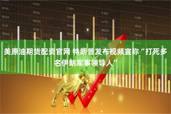 美原油期货配资官网 特朗普发布视频宣称“打死多名伊朗军事领导人”