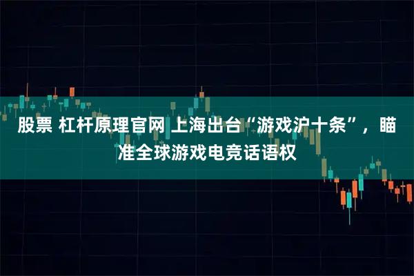 股票 杠杆原理官网 上海出台“游戏沪十条”，瞄准全球游戏电竞话语权
