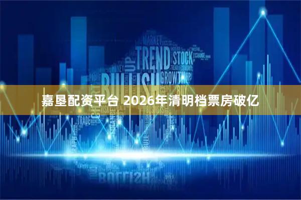嘉垦配资平台 2026年清明档票房破亿