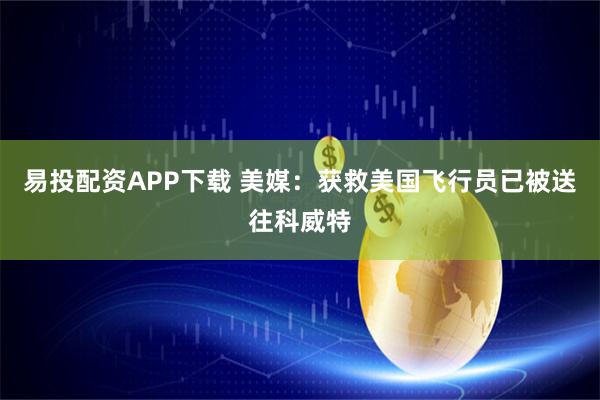 易投配资APP下载 美媒：获救美国飞行员已被送往科威特