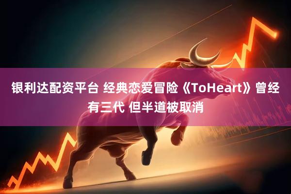银利达配资平台 经典恋爱冒险《ToHeart》曾经有三代 但半道被取消