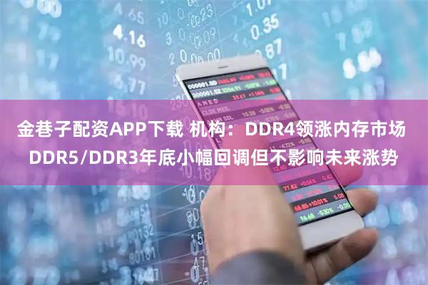 金巷子配资APP下载 机构：DDR4领涨内存市场 DDR5/DDR3年底小幅回调但不影响未来涨势