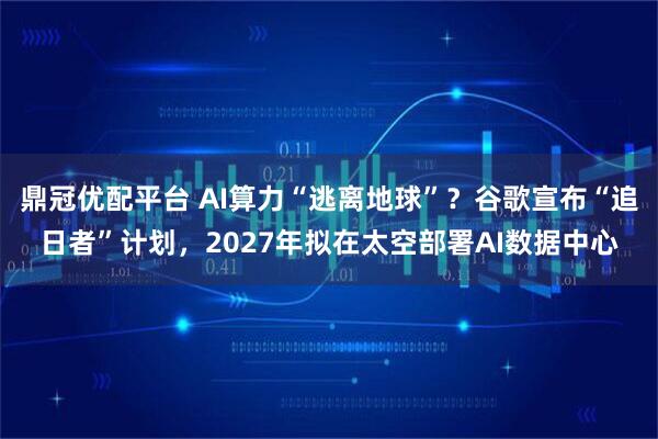 鼎冠优配平台 AI算力“逃离地球”？谷歌宣布“追日者”计划，2027年拟在太空部署AI数据中心