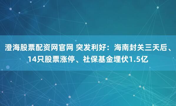 澄海股票配资网官网 突发利好：海南封关三天后、14只股票涨停、社保基金埋伏1.5亿