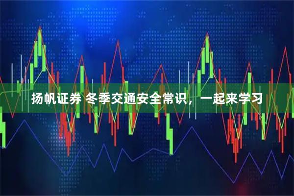 扬帆证券 冬季交通安全常识，一起来学习