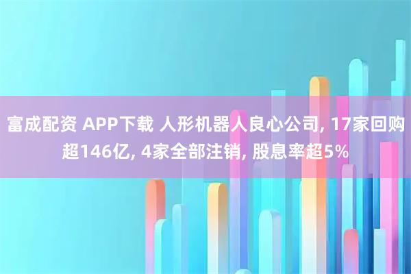 富成配资 APP下载 人形机器人良心公司, 17家回购超146亿, 4家全部注销, 股息率超5%