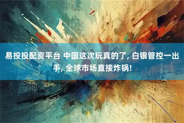 易投投配资平台 中国这次玩真的了, 白银管控一出手, 全球市场直接炸锅!