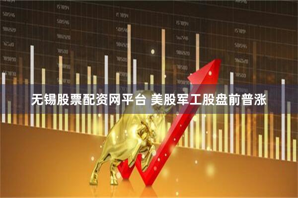 无锡股票配资网平台 美股军工股盘前普涨